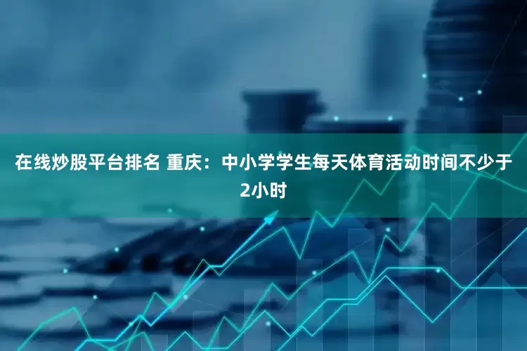 在线炒股平台排名 重庆：中小学学生每天体育活动时间不少于2小时
