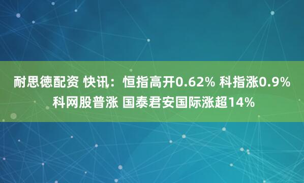 耐思徳配资 快讯：恒指高开0.62% 科指涨0.9% 科网股普涨 国泰君安国际涨超14%