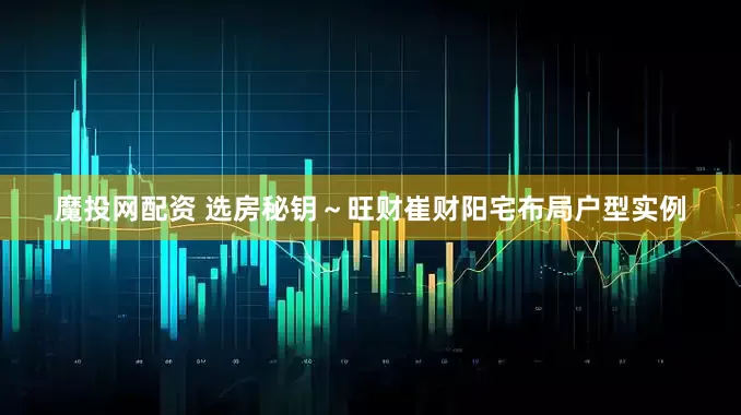 魔投网配资 选房秘钥～旺财崔财阳宅布局户型实例