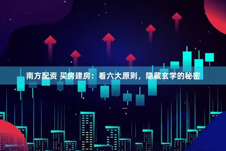 南方配资 买房建房：看六大原则，隐藏玄学的秘密