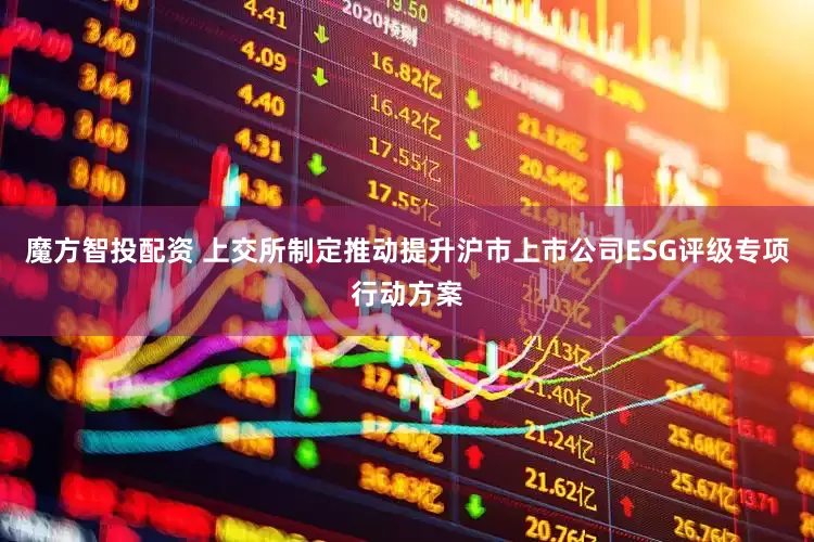 魔方智投配资 上交所制定推动提升沪市上市公司ESG评级专项行动方案