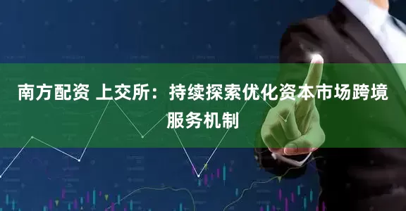 南方配资 上交所：持续探索优化资本市场跨境服务机制