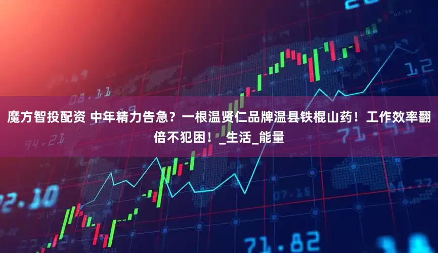 魔方智投配资 中年精力告急？一根温贤仁品牌温县铁棍山药！工作效率翻倍不犯困！_生活_能量