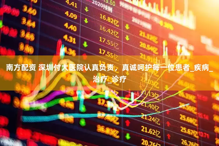 南方配资 深圳付大医院认真负责，真诚呵护每一位患者_疾病_治疗_诊疗
