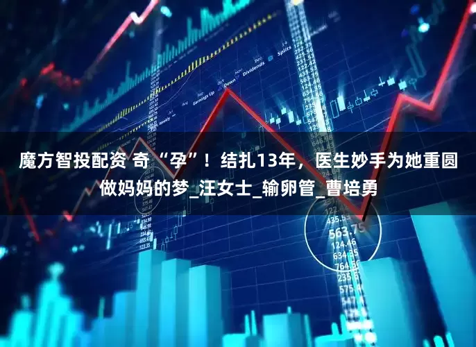 魔方智投配资 奇 “孕”！结扎13年，医生妙手为她重圆做妈妈的梦_汪女士_输卵管_曹培勇