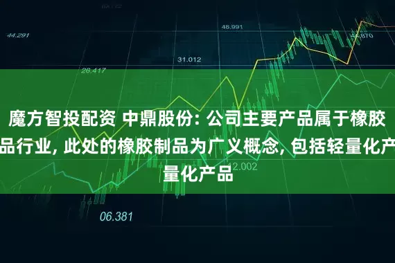 魔方智投配资 中鼎股份: 公司主要产品属于橡胶制品行业, 此处的橡胶制品为广义概念, 包括轻量化产品