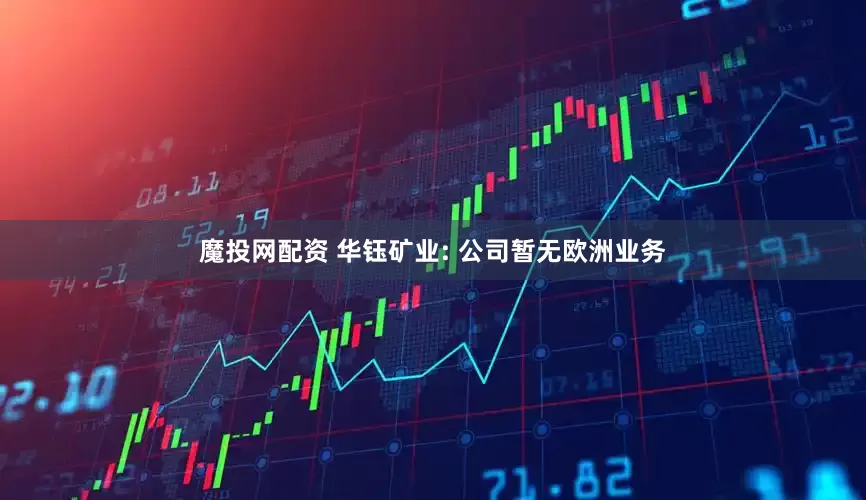 魔投网配资 华钰矿业: 公司暂无欧洲业务