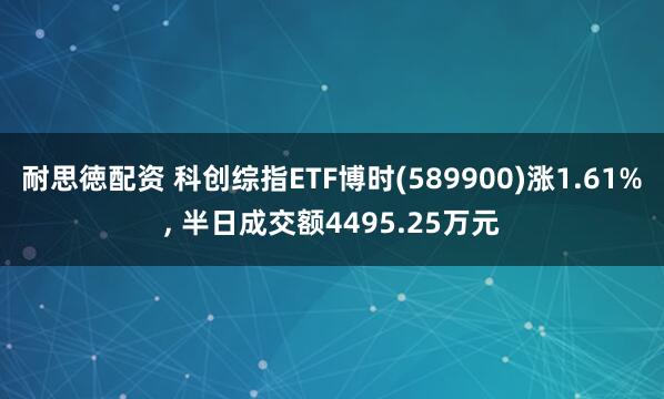 耐思徳配资 科创综指ETF博时(589900)涨1.61%, 半日成交额4495.25万元