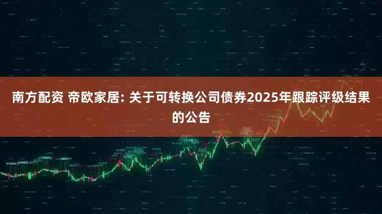 南方配资 帝欧家居: 关于可转换公司债券2025年跟踪评级结果的公告