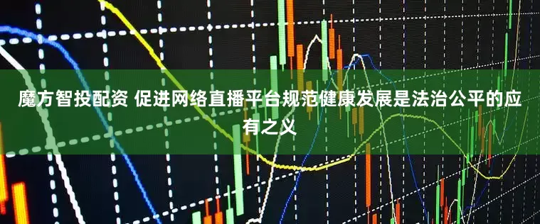 魔方智投配资 促进网络直播平台规范健康发展是法治公平的应有之义