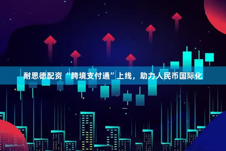 耐思徳配资 “跨境支付通”上线，助力人民币国际化