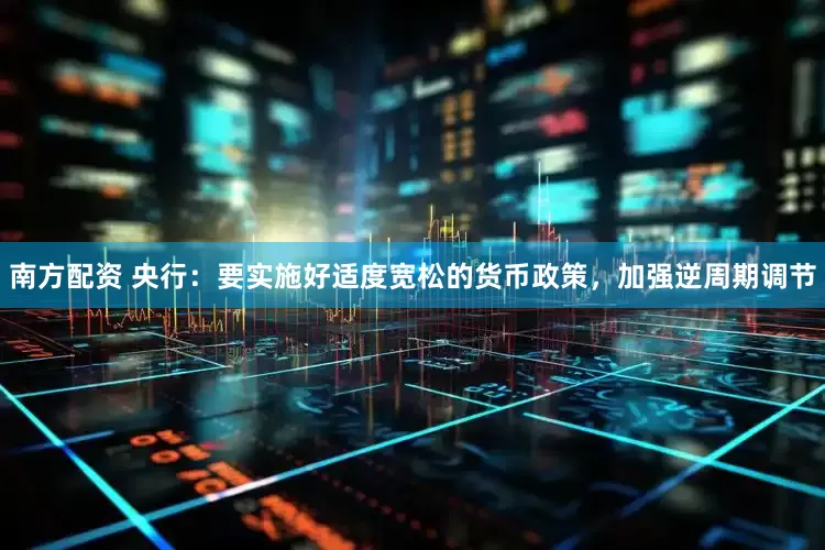 南方配资 央行：要实施好适度宽松的货币政策，加强逆周期调节