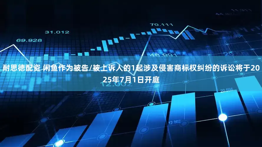 耐思徳配资 闲鱼作为被告/被上诉人的1起涉及侵害商标权纠纷的诉讼将于2025年7月1日开庭