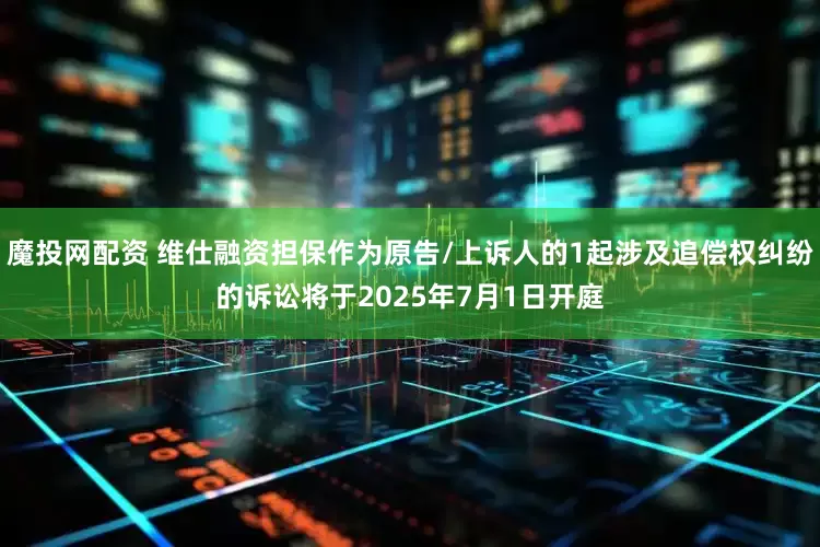 魔投网配资 维仕融资担保作为原告/上诉人的1起涉及追偿权纠纷的诉讼将于2025年7月1日开庭