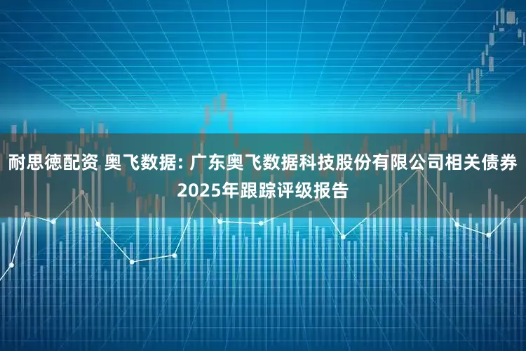 耐思徳配资 奥飞数据: 广东奥飞数据科技股份有限公司相关债券2025年跟踪评级报告
