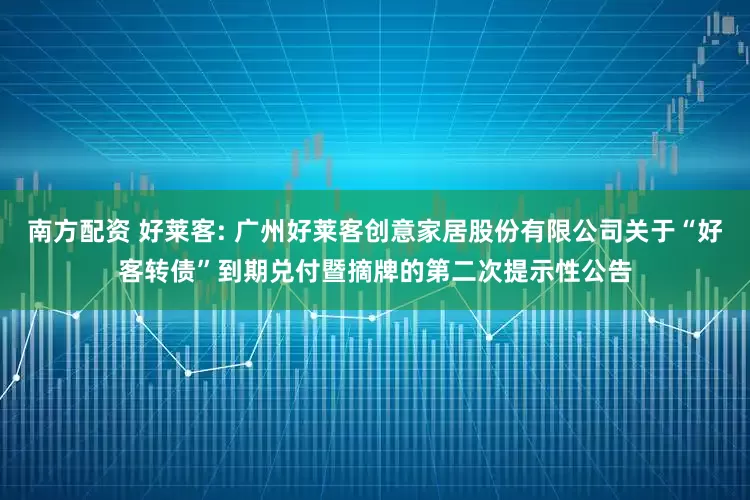 南方配资 好莱客: 广州好莱客创意家居股份有限公司关于“好客转债”到期兑付暨摘牌的第二次提示性公告