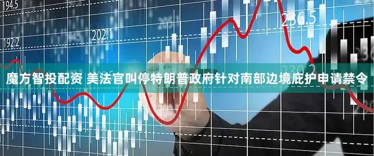 魔方智投配资 美法官叫停特朗普政府针对南部边境庇护申请禁令
