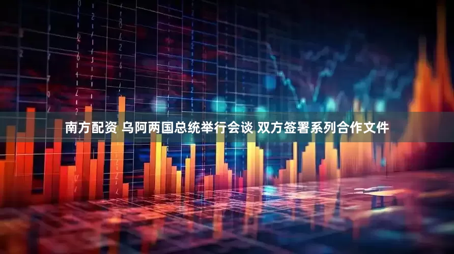 南方配资 乌阿两国总统举行会谈 双方签署系列合作文件