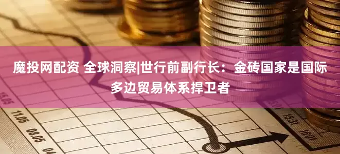魔投网配资 全球洞察|世行前副行长：金砖国家是国际多边贸易体系捍卫者