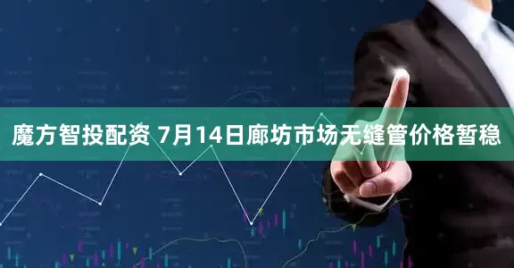 魔方智投配资 7月14日廊坊市场无缝管价格暂稳