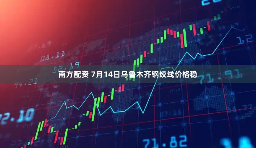 南方配资 7月14日乌鲁木齐钢绞线价格稳