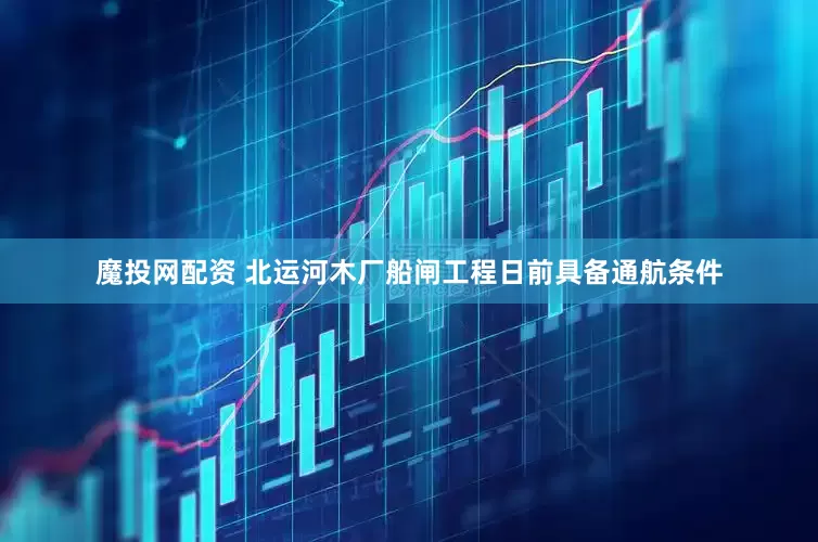 魔投网配资 北运河木厂船闸工程日前具备通航条件