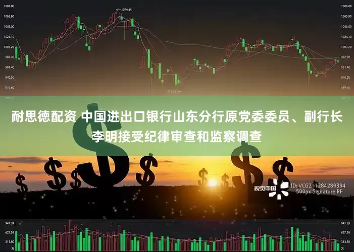 耐思徳配资 中国进出口银行山东分行原党委委员、副行长李明接受纪律审查和监察调查