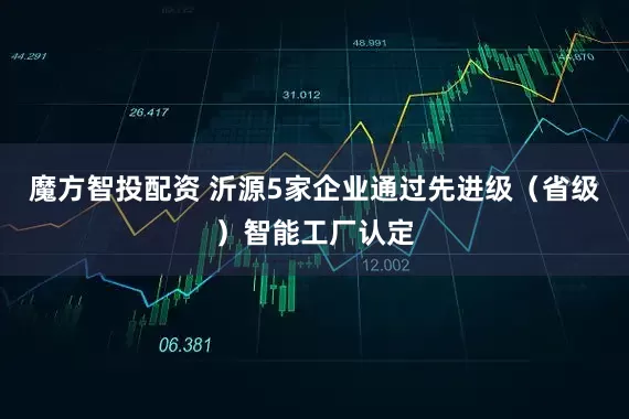 魔方智投配资 沂源5家企业通过先进级（省级）智能工厂认定