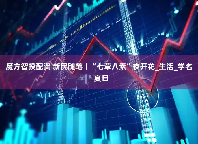 魔方智投配资 新民随笔丨“七荤八素”夜开花_生活_学名_夏日