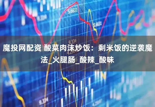 魔投网配资 酸菜肉沫炒饭：剩米饭的逆袭魔法_火腿肠_酸辣_酸味