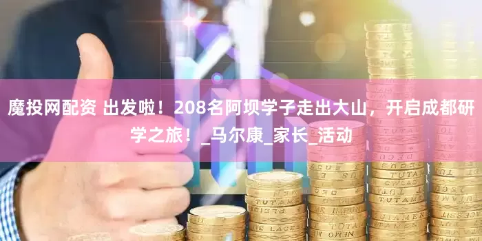 魔投网配资 出发啦！208名阿坝学子走出大山，开启成都研学之旅！_马尔康_家长_活动
