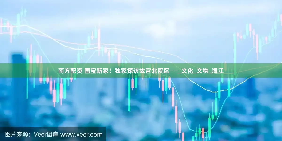 南方配资 国宝新家！独家探访故宫北院区——_文化_文物_海江