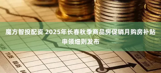 魔方智投配资 2025年长春秋季商品房促销月购房补贴申领细则发布
