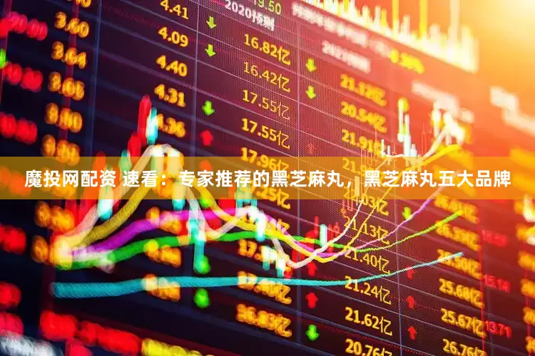 魔投网配资 速看：专家推荐的黑芝麻丸，黑芝麻丸五大品牌