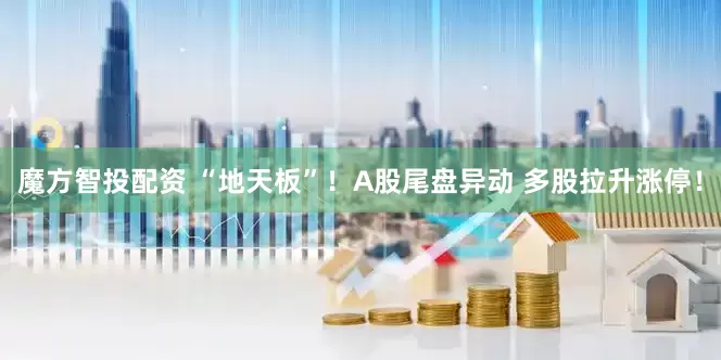 魔方智投配资 “地天板”！A股尾盘异动 多股拉升涨停！