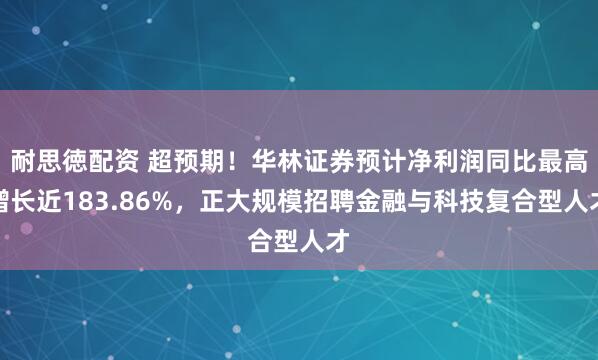 耐思徳配资 超预期!华林证券预计净利润同比最高增长近183.86%,正大规模招聘金融与科技复合型人才
