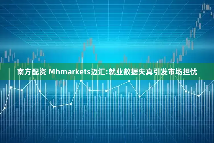 南方配资 Mhmarkets迈汇:就业数据失真引发市场担忧
