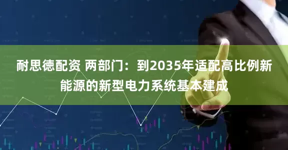 耐思徳配资 两部门：到2035年适配高比例新能源的新型电力系统基本建成