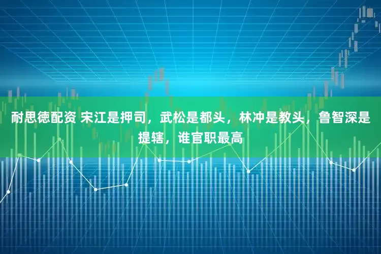 耐思徳配资 宋江是押司，武松是都头，林冲是教头，鲁智深是提辖，谁官职最高