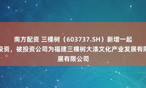 南方配资 三棵树(603737.SH)新增一起对外投资,被投资公司为福建三棵树大漆文化产业发展有限公司