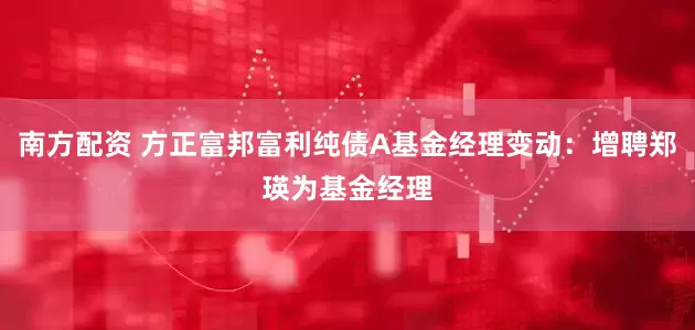 南方配资 方正富邦富利纯债A基金经理变动:增聘郑瑛为基金经理
